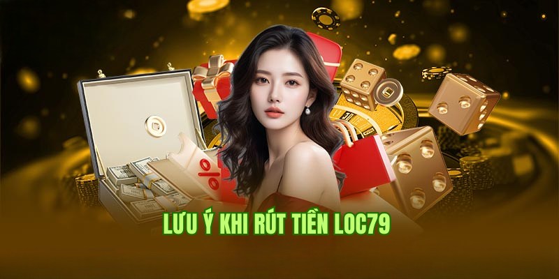 Lưu ý cần để tâm giúp giao dịch rút tiền tại Loc79 thành công